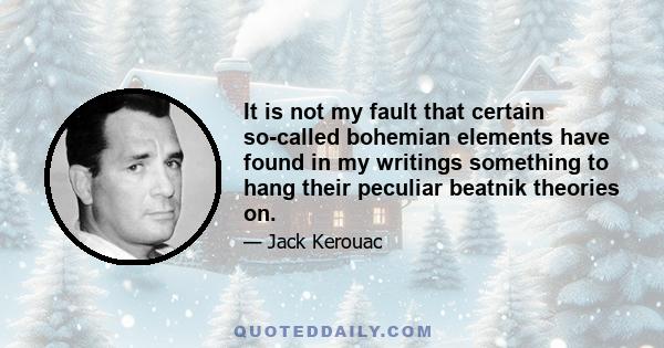 It is not my fault that certain so-called bohemian elements have found in my writings something to hang their peculiar beatnik theories on.