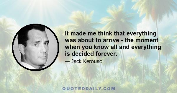 It made me think that everything was about to arrive - the moment when you know all and everything is decided forever.