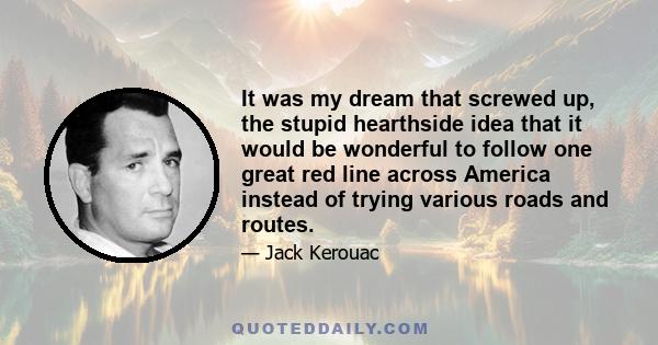 It was my dream that screwed up, the stupid hearthside idea that it would be wonderful to follow one great red line across America instead of trying various roads and routes.