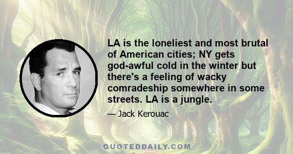 LA is the loneliest and most brutal of American cities; NY gets god-awful cold in the winter but there's a feeling of wacky comradeship somewhere in some streets. LA is a jungle.