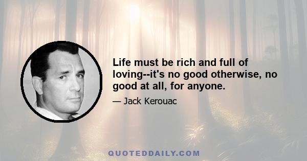 Life must be rich and full of loving--it's no good otherwise, no good at all, for anyone.