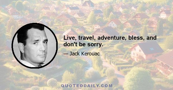 Live, travel, adventure, bless, and don't be sorry.