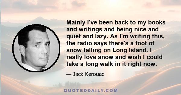 Mainly I've been back to my books and writings and being nice and quiet and lazy. As I'm writing this, the radio says there's a foot of snow falling on Long Island. I really love snow and wish I could take a long walk