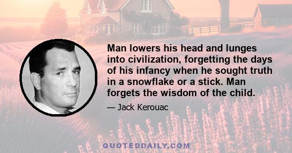 Man lowers his head and lunges into civilization, forgetting the days of his infancy when he sought truth in a snowflake or a stick. Man forgets the wisdom of the child.