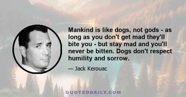 Mankind is like dogs, not gods - as long as you don't get mad they'll bite you - but stay mad and you'll never be bitten. Dogs don't respect humility and sorrow.