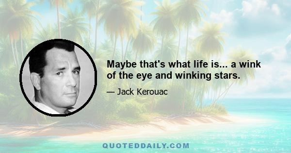 Maybe that's what life is... a wink of the eye and winking stars.