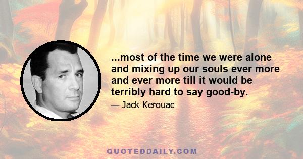 ...most of the time we were alone and mixing up our souls ever more and ever more till it would be terribly hard to say good-by.