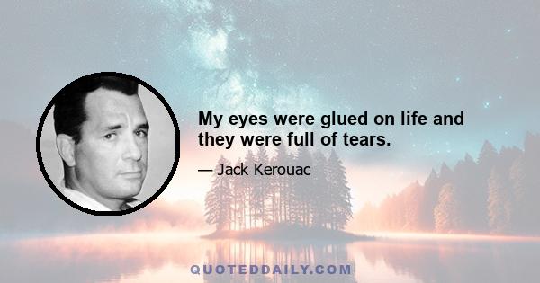 My eyes were glued on life and they were full of tears.