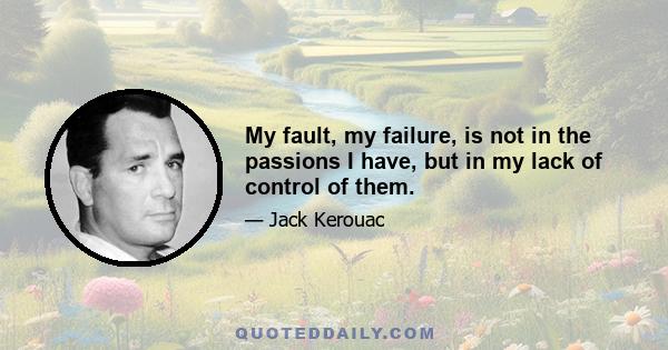 My fault, my failure, is not in the passions I have, but in my lack of control of them.