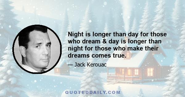 Night is longer than day for those who dream & day is longer than night for those who make their dreams comes true.