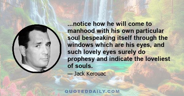 ...notice how he will come to manhood with his own particular soul bespeaking itself through the windows which are his eyes, and such lovely eyes surely do prophesy and indicate the loveliest of souls.