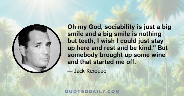 Oh my God, sociability is just a big smile and a big smile is nothing but teeth, I wish I could just stay up here and rest and be kind. But somebody brought up some wine and that started me off.