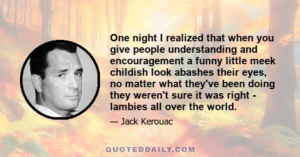 One night I realized that when you give people understanding and encouragement a funny little meek childish look abashes their eyes, no matter what they've been doing they weren't sure it was right - lambies all over