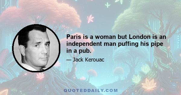 Paris is a woman but London is an independent man puffing his pipe in a pub.