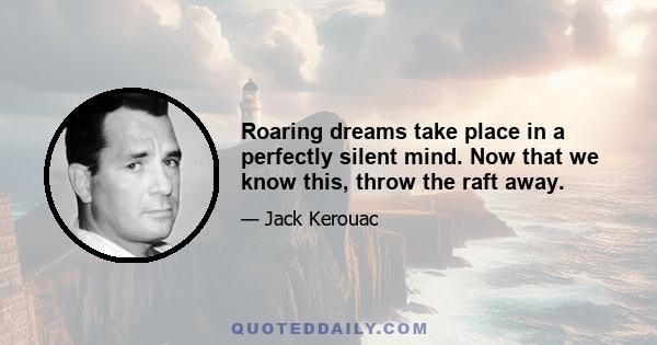 Roaring dreams take place in a perfectly silent mind. Now that we know this, throw the raft away.