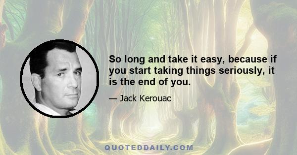 So long and take it easy, because if you start taking things seriously, it is the end of you.