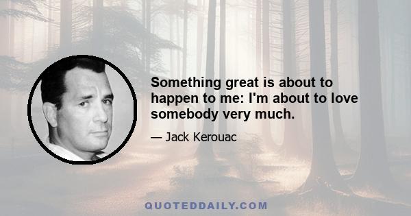 Something great is about to happen to me: I'm about to love somebody very much.