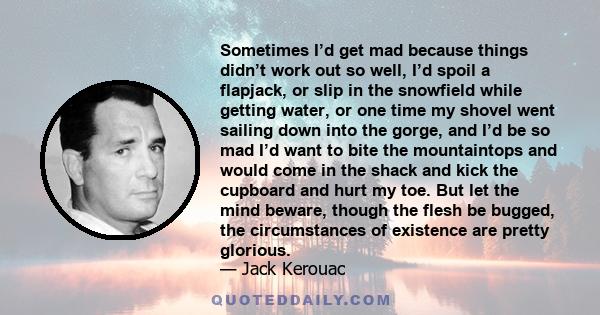 Sometimes I’d get mad because things didn’t work out so well, I’d spoil a flapjack, or slip in the snowfield while getting water, or one time my shovel went sailing down into the gorge, and I’d be so mad I’d want to