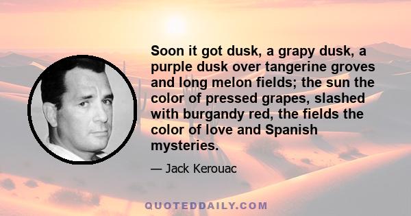 Soon it got dusk, a grapy dusk, a purple dusk over tangerine groves and long melon fields; the sun the color of pressed grapes, slashed with burgandy red, the fields the color of love and Spanish mysteries.