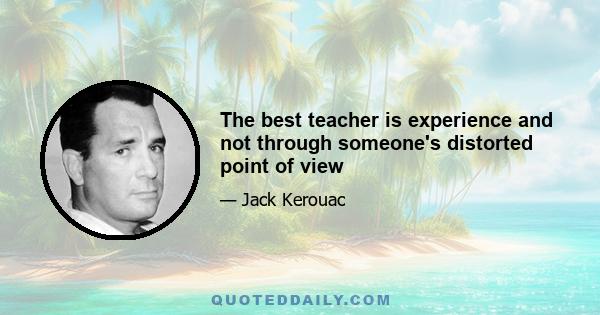 The best teacher is experience and not through someone's distorted point of view