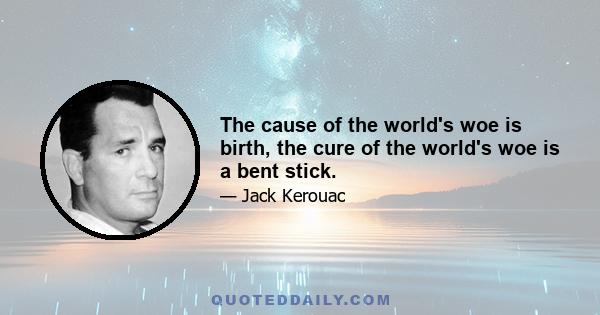 The cause of the world's woe is birth, the cure of the world's woe is a bent stick.