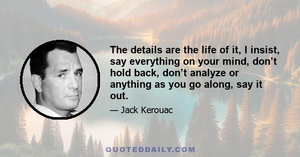 The details are the life of it, I insist, say everything on your mind, don’t hold back, don’t analyze or anything as you go along, say it out.