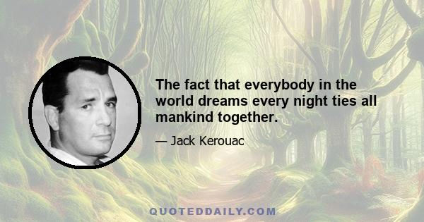 The fact that everybody in the world dreams every night ties all mankind together.