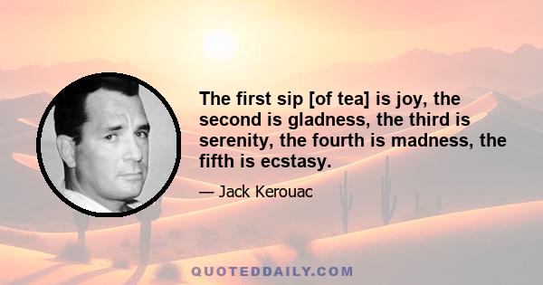 The first sip [of tea] is joy, the second is gladness, the third is serenity, the fourth is madness, the fifth is ecstasy.