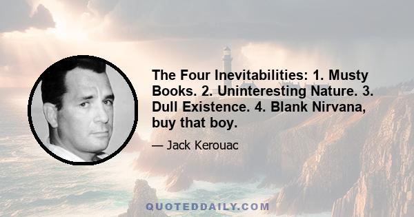 The Four Inevitabilities: 1. Musty Books. 2. Uninteresting Nature. 3. Dull Existence. 4. Blank Nirvana, buy that boy.