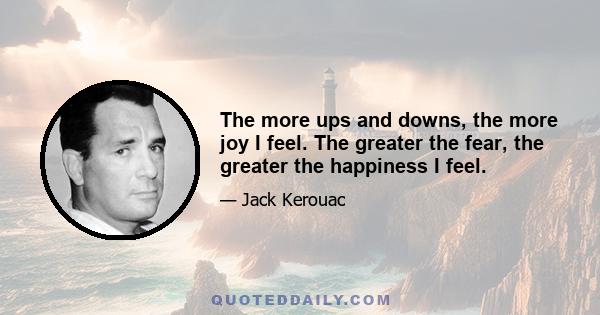 The more ups and downs, the more joy I feel. The greater the fear, the greater the happiness I feel.