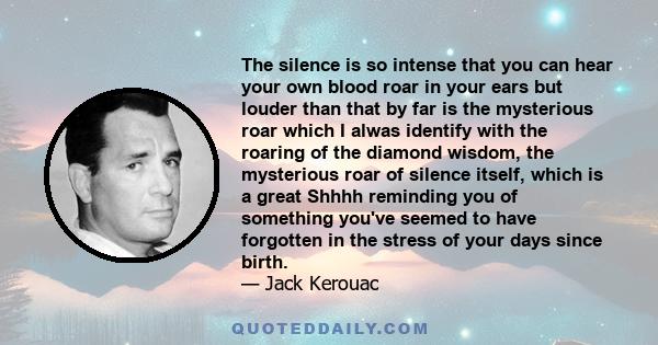 The silence is so intense that you can hear your own blood roar in your ears but louder than that by far is the mysterious roar which I alwas identify with the roaring of the diamond wisdom, the mysterious roar of