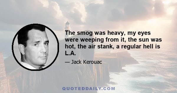 The smog was heavy, my eyes were weeping from it, the sun was hot, the air stank, a regular hell is L.A.