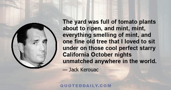 The yard was full of tomato plants about to ripen, and mint, mint, everything smelling of mint, and one fine old tree that I loved to sit under on those cool perfect starry California October nights unmatched anywhere