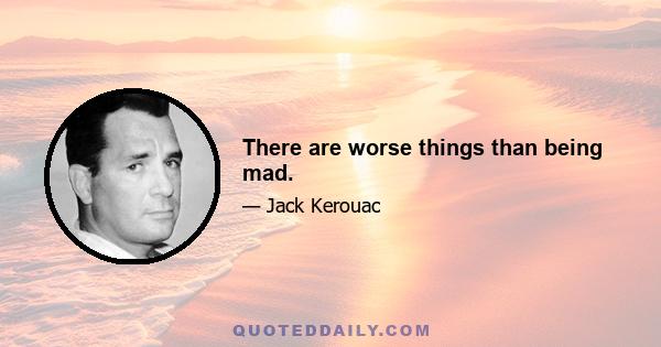 There are worse things than being mad.