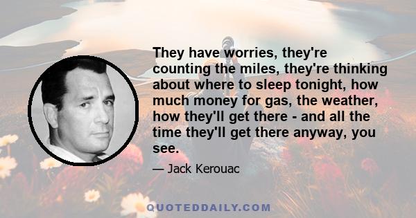 They have worries, they're counting the miles, they're thinking about where to sleep tonight, how much money for gas, the weather, how they'll get there - and all the time they'll get there anyway, you see.