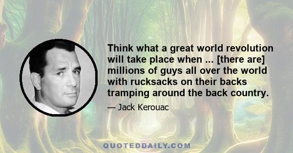 Think what a great world revolution will take place when ... [there are] millions of guys all over the world with rucksacks on their backs tramping around the back country.