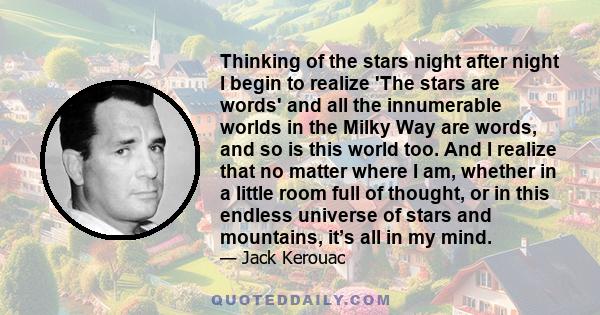 Thinking of the stars night after night I begin to realize 'The stars are words' and all the innumerable worlds in the Milky Way are words, and so is this world too. And I realize that no matter where I am, whether in a 