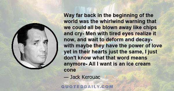 Way far back in the beginning of the world was the whirlwind warning that we could all be blown away like chips and cry- Men with tired eyes realize it now, and wait to deform and decay- with maybe they have the power