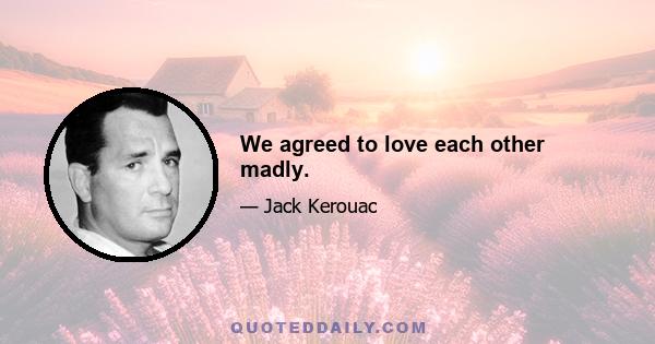 We agreed to love each other madly.