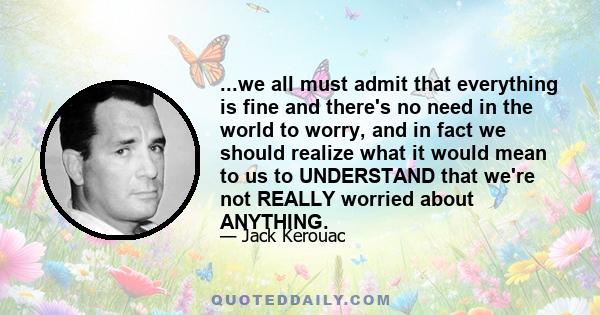 ...we all must admit that everything is fine and there's no need in the world to worry, and in fact we should realize what it would mean to us to UNDERSTAND that we're not REALLY worried about ANYTHING.