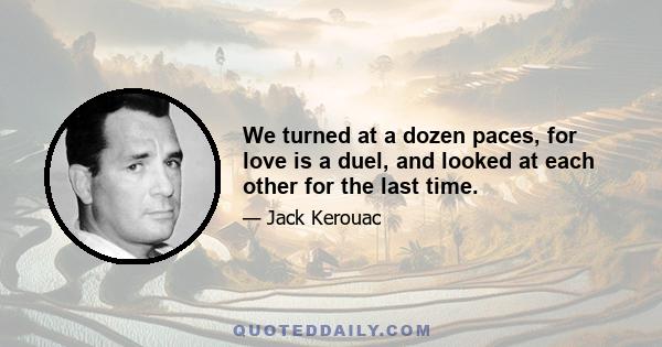 We turned at a dozen paces, for love is a duel, and looked at each other for the last time.