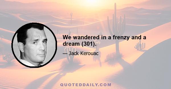 We wandered in a frenzy and a dream (301).