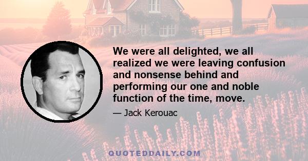 We were all delighted, we all realized we were leaving confusion and nonsense behind and performing our one and noble function of the time, move.