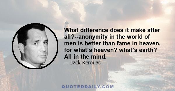 What difference does it make after all?--anonymity in the world of men is better than fame in heaven, for what’s heaven? what’s earth? All in the mind.