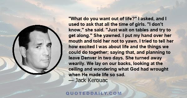 What do you want out of life? I asked, and I used to ask that all the time of girls.