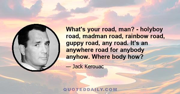 What's your road, man? - holyboy road, madman road, rainbow road, guppy road, any road. It's an anywhere road for anybody anyhow. Where body how?