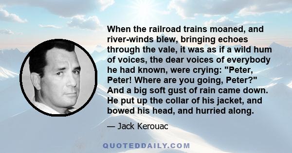 When the railroad trains moaned, and river-winds blew, bringing echoes through the vale, it was as if a wild hum of voices, the dear voices of everybody he had known, were crying: Peter, Peter! Where are you going,