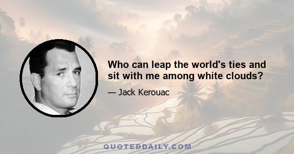 Who can leap the world's ties and sit with me among white clouds?