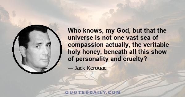 Who knows, my God, but that the universe is not one vast sea of compassion actually, the veritable holy honey, beneath all this show of personality and cruelty?