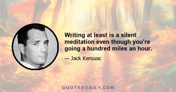 Writing at least is a silent meditation even though you’re going a hundred miles an hour.